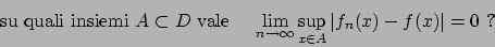 \begin{displaymath}
\textrm{su quali insiemi } A \subset D \textrm{ vale } \hski...
...m_{n\to\infty} \sup_{x \in A} \vert f_n(x) - f(x)\vert = 0  ?
\end{displaymath}