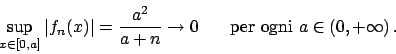 \begin{displaymath}
\sup_{x\in [0,a]} \vert f_n(x)\vert = {{a^2}\over{a+n}} \to 0
\hskip20pt \textrm{per ogni }a \in (0, + \infty)  .
\end{displaymath}