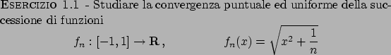 \begin{esercizio}\rm -\
Studiare la convergenza puntuale ed uniforme della succe...
...x) = {\displaystyle \sqrt{x^2 + {{1}\over{n}}}}
\end{displaymath}\end{esercizio}