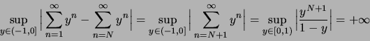 \begin{displaymath}
\sup_{y \in (-1,0]} \Big\vert \sum_{n=1}^{\infty} y^n - \sum...
...\in [0,1)} \Big\vert {{y^{N+1}}\over{1-y}} \Big\vert = +\infty
\end{displaymath}