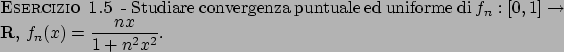 \begin{esercizio}\rm -\
Studiare convergenza puntuale ed uniforme di
$f_n: [0,1] \to {\bf R}$, $f_n(x) = {\displaystyle {{nx}\over{1+n^2x^2}}}$.
\end{esercizio}