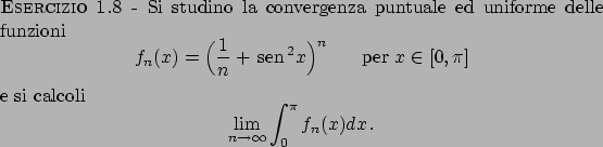 \begin{esercizio}\rm -\
Si studino la convergenza puntuale ed uniforme delle fun...
...
\lim_{n\to \infty} \int_0^{\pi} f_n(x) dx   .
\end{displaymath}\end{esercizio}