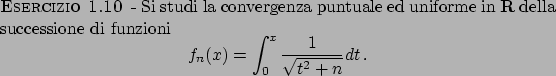 \begin{esercizio}\rm -\
Si studi la convergenza puntuale ed uniforme in ${\bf R}...
...) = \int_0^x {{1}\over{\sqrt{t^2 + n}}} dt   .
\end{displaymath}\end{esercizio}