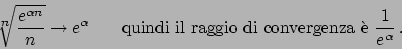 \begin{displaymath}
  ^n\!\!\!\!\sqrt{{e^{\alpha n}}\over{n}} \to e^{\alpha}
\...
...ndi il raggio di convergenza \\lq e }
{{1}\over{e^{\alpha}}}   .
\end{displaymath}