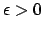 $\epsilon > 0$