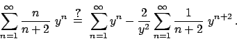 \begin{displaymath}
\sum_{n=1}^{\infty} {{n}\over{n+2}}  y^n
\hskip5pt {\displa...
...over{y^2}} \sum_{n=1}^{\infty} {{1}\over{n+2}}}  y^{n+2}   .
\end{displaymath}