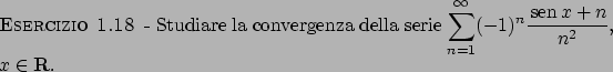 \begin{esercizio}\rm -\
Studiare la convergenza della serie
${\displaystyle \sum...
...1)^n{{ \!\textrm{sen}  \!x + n}\over{n^2}}}$, $x \in {\bf R}$.
\end{esercizio}