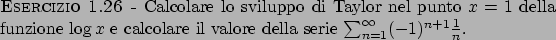 \begin{esercizio}\rm -\
Calcolare lo sviluppo di Taylor nel punto $x=1$ della f...
...lore della serie
$\sum_{n=1}^{\infty} (-1)^{n+1} {{1}\over{n}}$.
\end{esercizio}