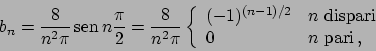 \begin{displaymath}
b_n = {{8}\over{n^2 \pi}}  \!\textrm{sen}  \!n {{\pi}\over...
...{ dispari} \\
0 & n \textrm{ pari}   ,
\end{array} \right.
\end{displaymath}
