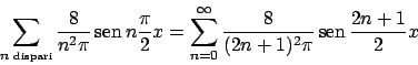 \begin{displaymath}
\sum_{n {\tiny\textrm{ dispari}}} {{8}\over{n^2 \pi}}  \!\t...
...8}\over{(2n+1)^2 \pi}}  \!\textrm{sen}  \!{{2n+1}\over{2}} x
\end{displaymath}