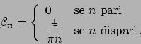 \begin{displaymath}
\beta_n = \left\{
\begin{array}{ll}
0 & \textrm{se } n \te...
...} & \textrm{se } n \textrm{ dispari}   .
\end{array} \right.
\end{displaymath}