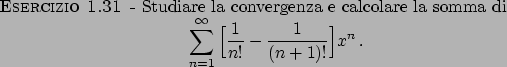 \begin{esercizio}\rm -\
Studiare la convergenza e calcolare la somma di
\begin{d...
...}\over{n!}} - {{1}\over{(n+1)!}} \Big] x^n   .
\end{displaymath}\end{esercizio}