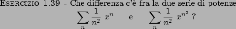 \begin{esercizio}\rm -\
Che differenza c'\\lq e fra la due serie di potenze
\begin{...
...playstyle \sum_n {{1}\over{n^2}}  x^{n^2}}  ?
\end{displaymath}\end{esercizio}