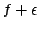 $f + \epsilon $