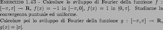 \begin{esercizio}\rm -\
Calcolare lo sviluppo di Fourier della funzione $f:[-\pi...
...ella funzione $g:[-\pi,\pi] \to {\bf R}$,
$g(x) = \vert x\vert$.
\end{esercizio}
