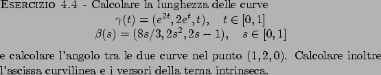 \begin{esercizio}\rm -\
Calcolare la lunghezza delle curve
\begin{displaymath}
...
...inoltre l'ascissa curvilinea e i versori della terna intrinseca.
\end{esercizio}