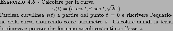 \begin{esercizio}\rm -\
Calcolare per la curva
\begin{displaymath}
\gamma (t)=...
...ntrinseca e provare che formano angoli costanti con l'asse
$z$.
\end{esercizio}