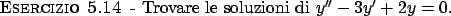\begin{esercizio}\rm -\
Trovare le soluzioni di $y'' - 3 y' + 2 y = 0$.
\end{esercizio}