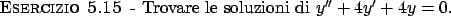 \begin{esercizio}\rm -\
Trovare le soluzioni di $y'' + 4 y' + 4 y = 0$.
\end{esercizio}