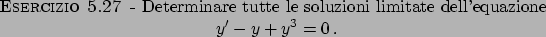 \begin{esercizio}\rm -\
Determinare tutte le soluzioni limitate dell'equazione
\begin{displaymath}
y' - y + y^3 = 0  .
\end{displaymath}\end{esercizio}