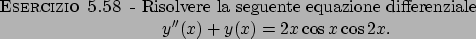 \begin{esercizio}\rm -\
Risolvere la seguente equazione differenziale
\begin{dis...
...th}
y^{\prime \prime}(x)+y(x)=2x\cos x \cos 2x.
\end{displaymath}\end{esercizio}
