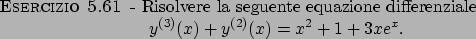 \begin{esercizio}\rm -\
Risolvere la seguente equazione differenziale
\begin{displaymath}
y^{(3)}(x)+y^{(2)}(x)=x^2+1+3xe^x.
\end{displaymath}\end{esercizio}