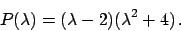 \begin{displaymath}
P(\lambda ) = (\lambda - 2)(\lambda ^2+4)   .
\end{displaymath}