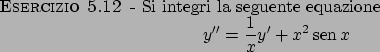 \begin{esercizio}\rm -\
Si integri la seguente equazione
\begin{displaymath}
y'' = {{1}\over{x}} y' + x^2  \!\textrm{sen}  \!x
\end{displaymath}\end{esercizio}