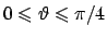 $0\leqslant \vartheta \leqslant \pi/4$