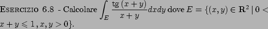 \begin{esercizio}\rm -\
Calcolare $\displaystyle \int _E \frac{\textrm{tg}  \!(...
... (x,y)\in {\bf R}^2  \vert  0< x+y \leqslant 1   , x,y >0\}$.
\end{esercizio}