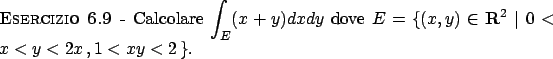 \begin{esercizio}\rm -\
Calcolare $\displaystyle \int _E (x+y) dx dy$ dove
$E =...
...y) \in {\bf R}^2  \vert 0 < x < y < 2x   , 1 < xy < 2   \}$.
\end{esercizio}