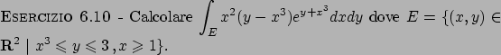 \begin{esercizio}\rm -\
Calcolare $\displaystyle \int _E x^2(y-x^3)e^{y+x^3}dxdy...
...^2  \vert  x^3 \leqslant y \leqslant 3   , x \geqslant 1 \}$.
\end{esercizio}
