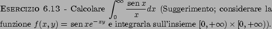 \begin{esercizio}\rm -\
Calcolare $\displaystyle \int _0^\infty \frac{ \!\textr...
...y}$ e integrarla
sull'insieme $[0,+\infty)\times [0,+\infty)$).
\end{esercizio}