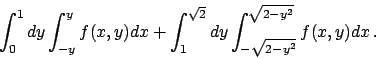 \begin{displaymath}
\int_0^1 dy \int_{-y} ^y f(x,y) dx +
\int_1^{\sqrt{2}} dy \int_{-\sqrt{2-y^2}}^{\sqrt{2-y^2}} f(x,y) dx   .
\end{displaymath}