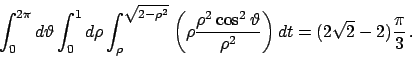 \begin{displaymath}
\int_0^{2\pi} d\vartheta \int_0^1 d\rho \int_{\rho}^{\sqrt{2...
...artheta }{\rho ^2}
\right) dt=(2\sqrt{2}-2)\frac{\pi}{3}   .
\end{displaymath}
