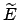$\widetilde{E}$