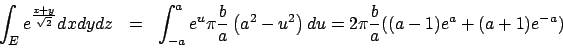\begin{eqnarray*}
\int _E e^{\frac{x+y}{\sqrt{2}}}dxdydz & = &
\int _{-a}^a e^u ...
...\left(a^2-u^2\right) du=
2\pi \frac{b}{a} ((a-1)e^a+(a+1)e^{-a})
\end{eqnarray*}