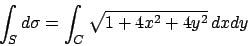 \begin{displaymath}
\int_S d\sigma = \int_C \sqrt{1 + 4x^2 + 4 y^2}   dx dy
\end{displaymath}