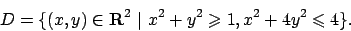 \begin{displaymath}
D=\{(x,y)\in {\bf R}^2  \vert  x^2+y^2 \geqslant 1, x^2+4y^2\leqslant 4\}.
\end{displaymath}