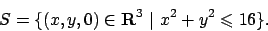 \begin{displaymath}
S=\{ (x,y,0)\in {\bf R}^3  \vert  x^2+y^2\leqslant 16\}.
\end{displaymath}