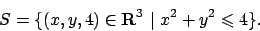 \begin{displaymath}
S=\{ (x,y,4)\in {\bf R}^3  \vert  x^2+y^2\leqslant 4\}.
\end{displaymath}