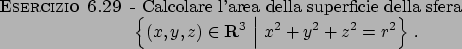 \begin{esercizio}\rm -\
Calcolare l'area della superficie della sfera
\begin{dis...
...R}^3  \Big\vert x^2+y^2+z^2=r^2
\right\}   .
\end{displaymath}\end{esercizio}