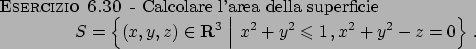 \begin{esercizio}\rm -\
Calcolare l'area della superficie
\begin{displaymath}
S ...
...leqslant 1   , x^2 + y^2 - z = 0
\right\}   .
\end{displaymath}\end{esercizio}