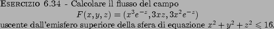 \begin{esercizio}\rm -\
Calcolare il flusso del campo
\begin{displaymath}
F(x,y...
...ro superiore della sfera di equazione $x^2+y^2+z^2\leqslant 16$.
\end{esercizio}