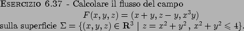 \begin{esercizio}\rm -\
Calcolare il flusso del campo
\begin{displaymath}
F(x,y,...
...in {\bf R}^3  \vert  z=x^2+y^2   ,  
x^2+y^2\leqslant 4\}$.
\end{esercizio}