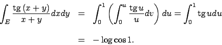 \begin{eqnarray*}
\int _E \frac{\textrm{tg}  \!(x+y)}{x+y}dxdy &=&
\int _0^1 \l...
...int _0^1 \textrm{tg}  \!u du\\
\mbox{ }&&\\
&=& -\log \cos 1.
\end{eqnarray*}
