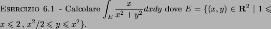 \begin{esercizio}\rm -\
Calcolare $\displaystyle \int _E \frac{x}{x^2+y^2} dx dy...
...slant x \leqslant 2   ,   x^2/2 \leqslant y \leqslant x^2 \}$.
\end{esercizio}
