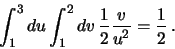 \begin{displaymath}
\int_1^3 du \int_1^2 dv   {{1}\over{2}} {{v}\over{u^2}} = {{1}\over{2}}   .
\end{displaymath}