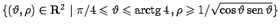 $\{ (\vartheta ,\rho) \in {\bf R}^2 \vert  \pi/4 \leqslant \vartheta \leqslant...
...4   ,
\rho \geqslant 1/\sqrt{\cos\vartheta  \!\textrm{sen}  \!\vartheta }\}$