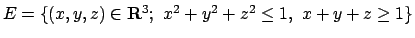 $E =\{(x,y,z)\in{\bf R}^3;\ x^2+y^2+z^2\leq 1,\ x+y+z\geq 1\}$
